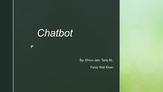 z
Chatbot
By- Dhruv Jain, Tariq Ali,
Faraz Wali Khan
 