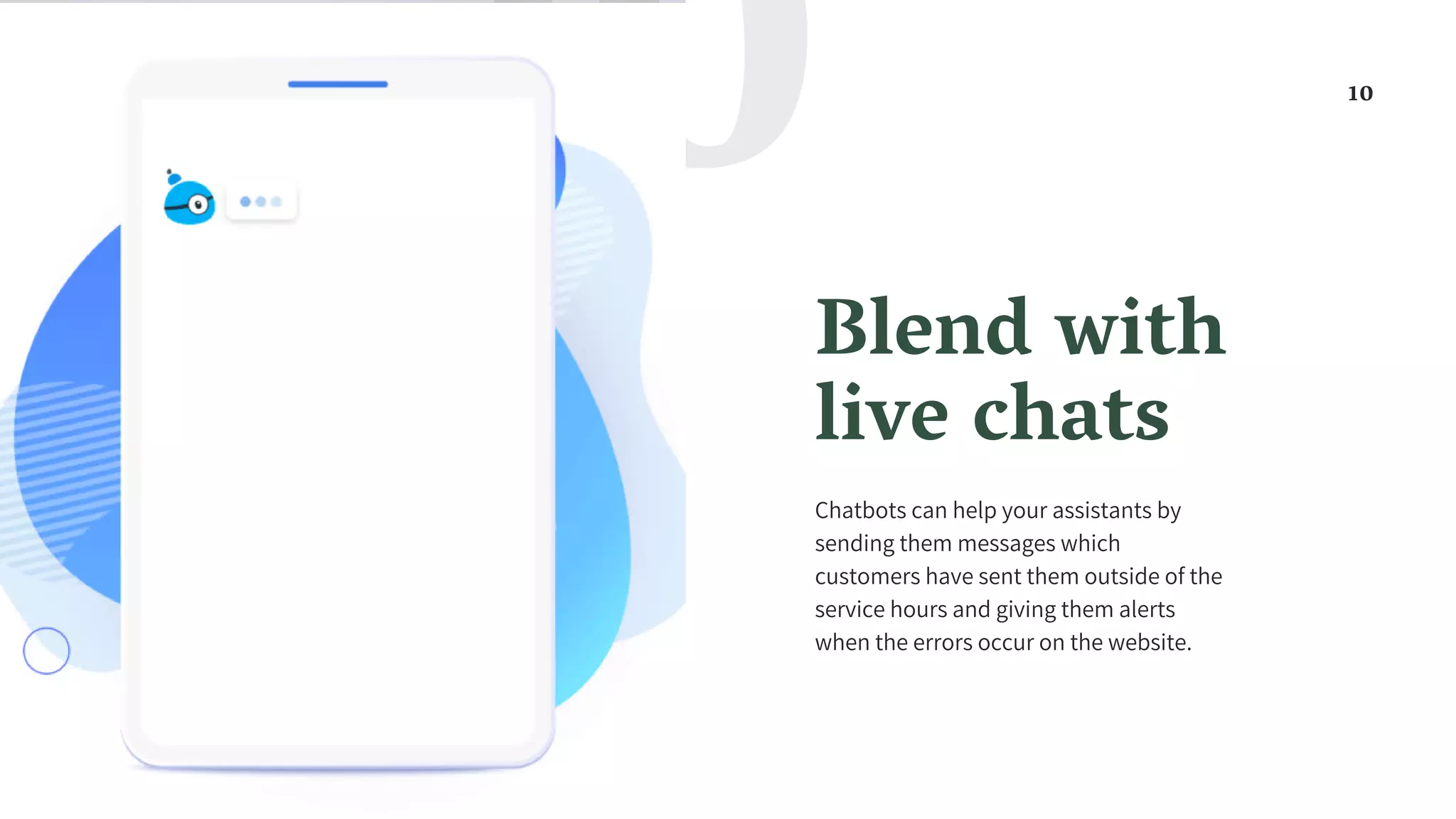Blend with
live chats
Chatbots can help your assistants by
sending them messages which
customers have sent them outside of the
service hours and giving them alerts
when the errors occur on the website.
10
10
 