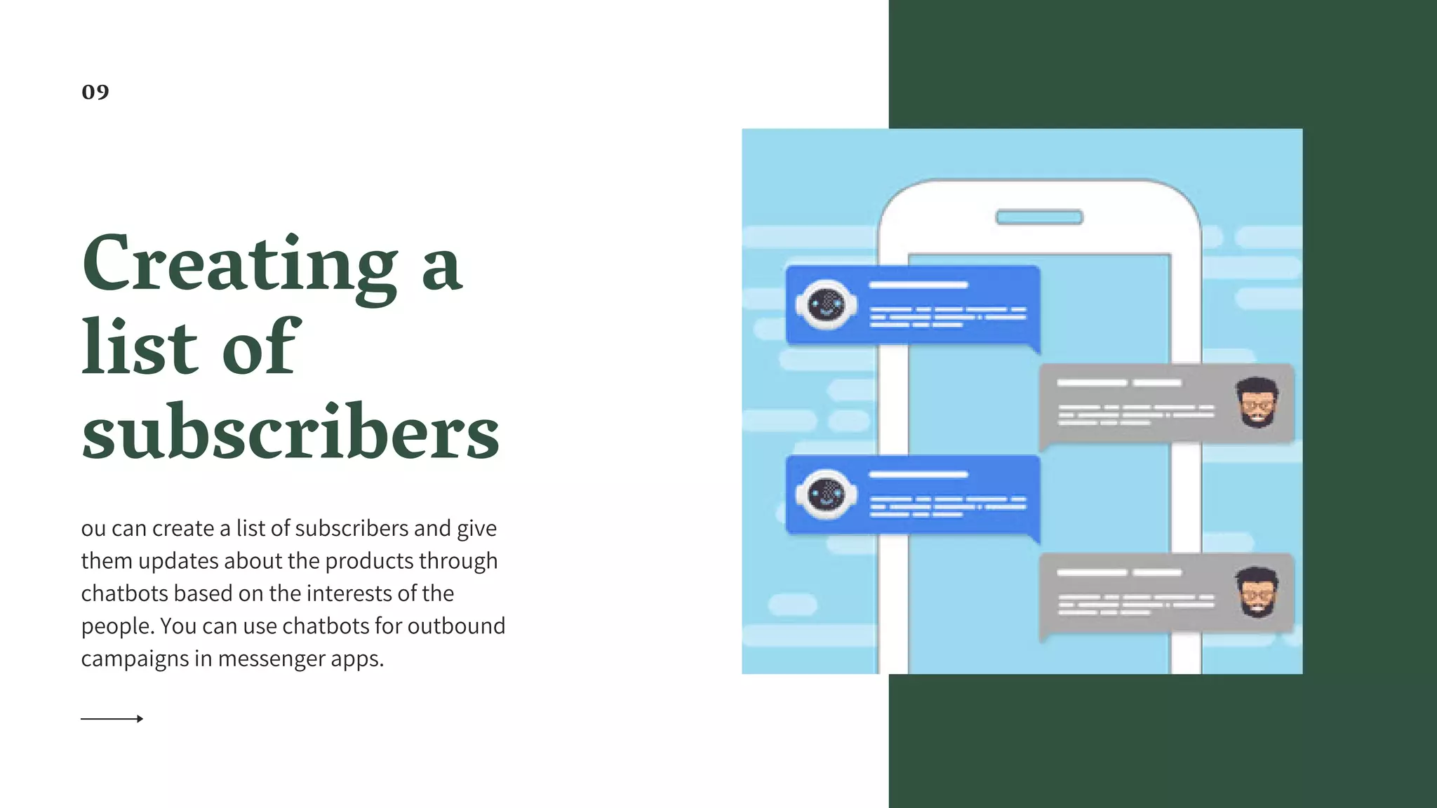 Creating a
list of
subscribers
ou can create a list of subscribers and give
them updates about the products through
chatbots based on the interests of the
people. You can use chatbots for outbound
campaigns in messenger apps.
09
 
