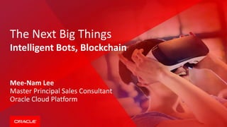 The Next Big Things
Intelligent Bots, Blockchain
Mee-Nam Lee
Master Principal Sales Consultant
Oracle Cloud Platform
 