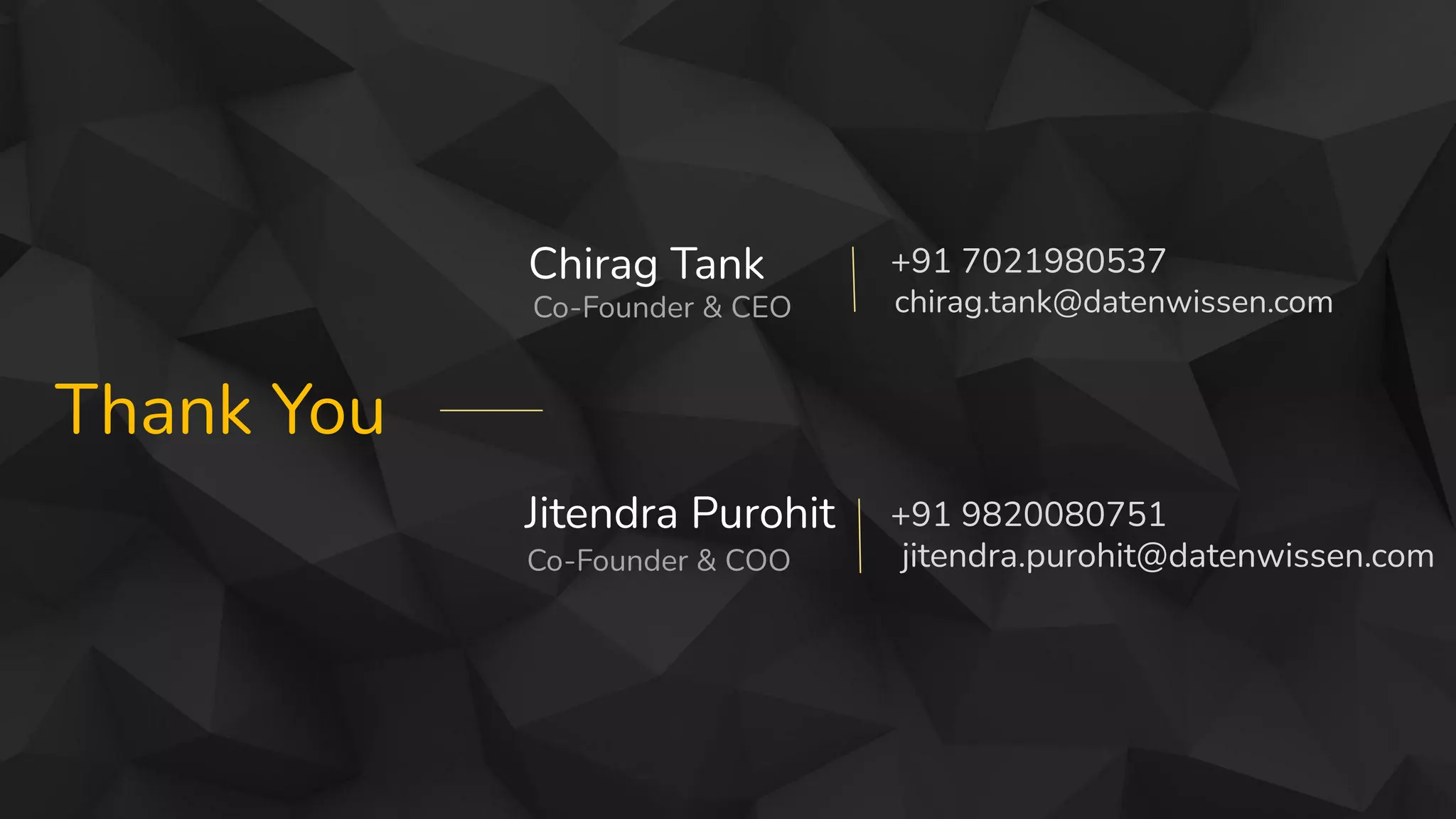 Thank You
Chirag Tank
Co-Founder & CEO
Jitendra Purohit
Co-Founder & COO
+91 9820080751
+91 7021980537
chirag.tank@datenwissen.com
jitendra.purohit@datenwissen.com
 
