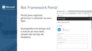 Bot Framework Portal
Portal para registrar,
gerenciar e conectar os seus
bots.
Acompanhe em tempo real
o acesso ao seus bots
através do serviço de
Analytics.
 