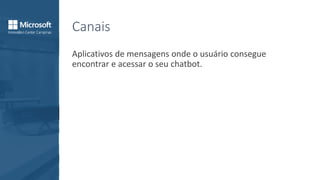 Canais
Aplicativos de mensagens onde o usuário consegue
encontrar e acessar o seu chatbot.
 