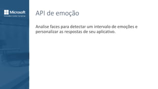 API de emoção
Analise faces para detectar um intervalo de emoções e
personalizar as respostas de seu aplicativo.
 