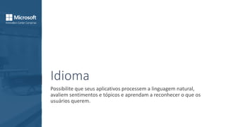 Idioma
Possibilite que seus aplicativos processem a linguagem natural,
avaliem sentimentos e tópicos e aprendam a reconhecer o que os
usuários querem.
 