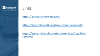 Links
https://dev.botframework.com/
https://docs.microsoft.com/en-us/bot-framework/
https://azure.microsoft.com/pt-br/services/cognitive-
services/
 