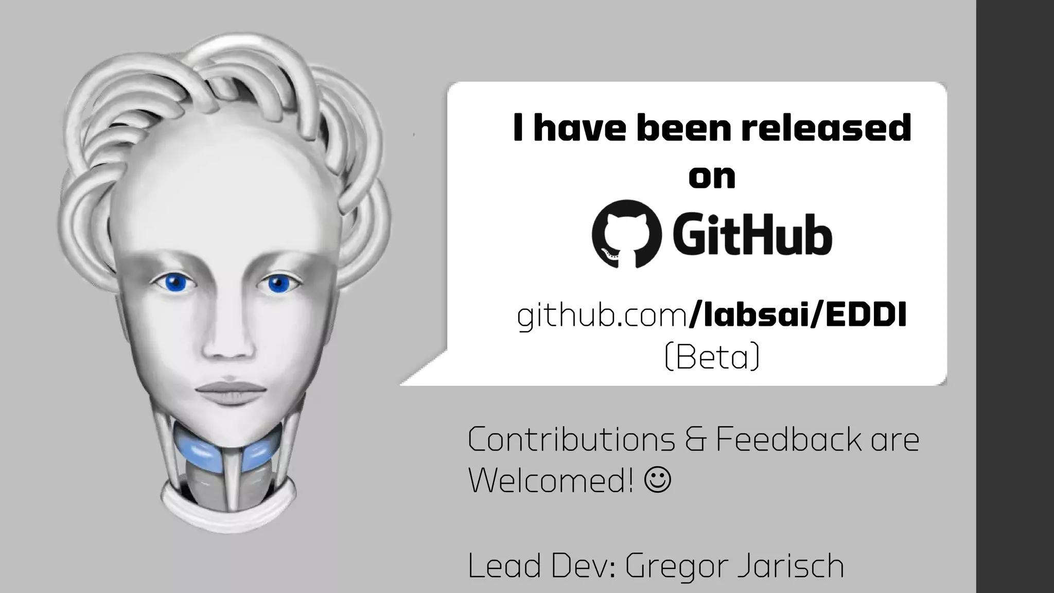 I have been released
on
github.com/labsai/EDDI
(Beta)
Contributions & Feedback are
Welcomed! 
Lead Dev: Gregor Jarisch
 