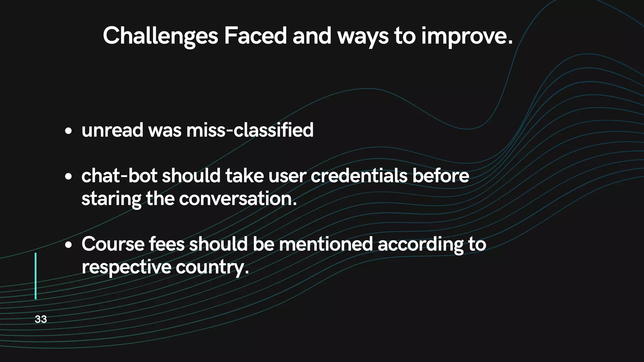 33
Challenges Faced and ways to improve.
unread was miss-classified
chat-bot should take user credentials before
staring the conversation.
Course fees should be mentioned according to
respective country.
 