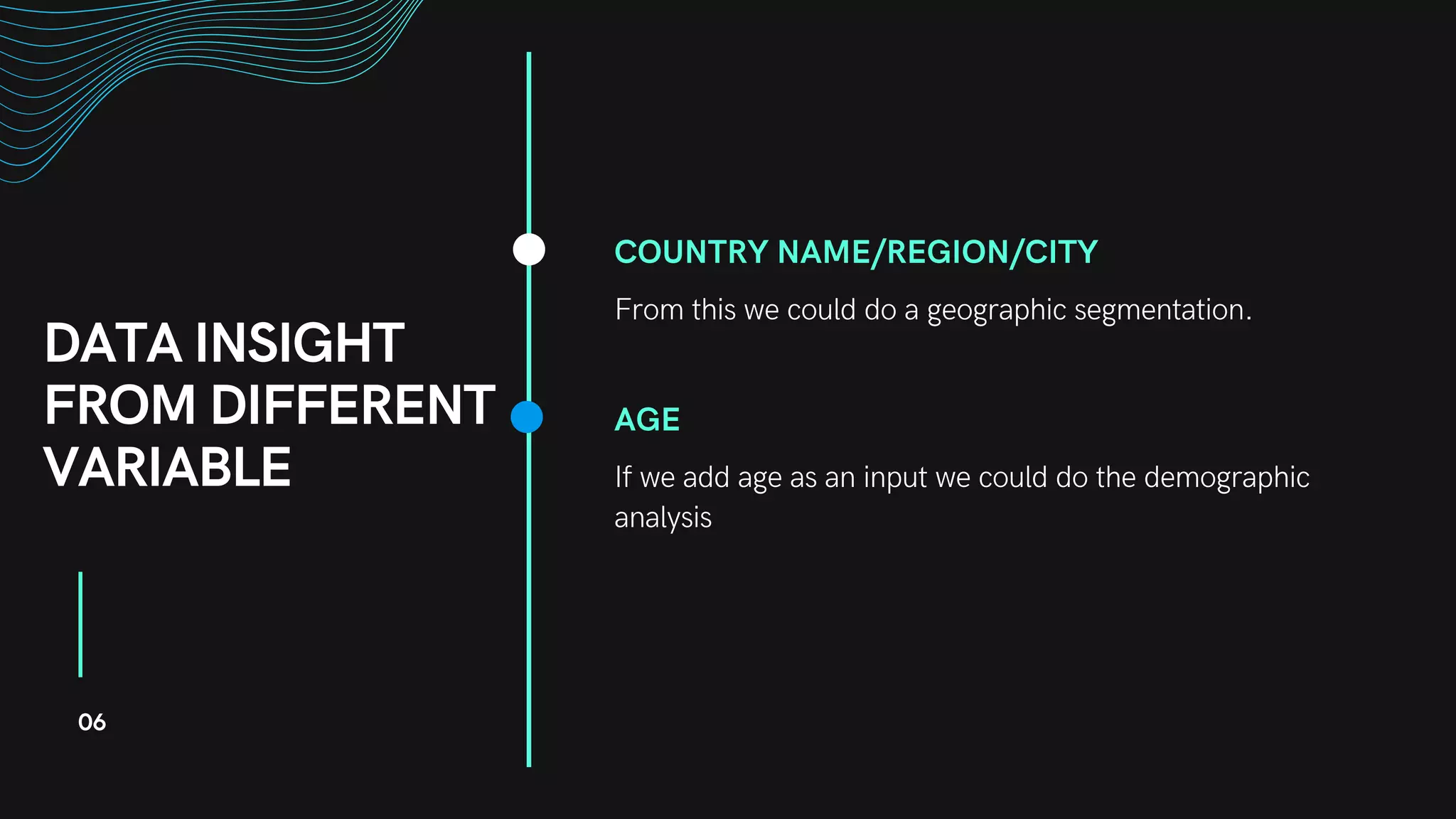 DATA INSIGHT
FROM DIFFERENT
VARIABLE
COUNTRY NAME/REGION/CITY
From this we could do a geographic segmentation.
AGE
If we add age as an input we could do the demographic
analysis
06
 