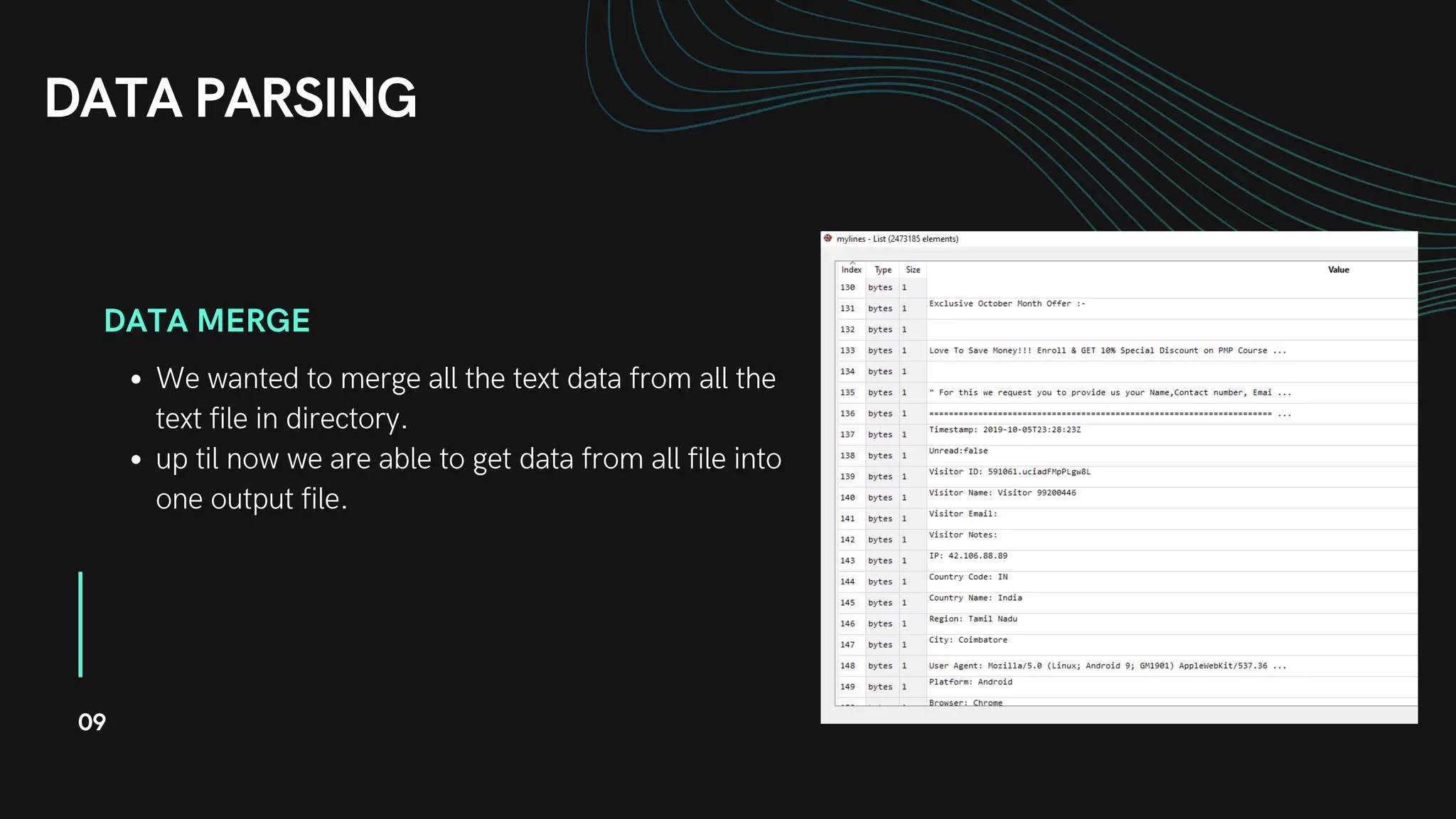 DATA MERGE
We wanted to merge all the text data from all the
text file in directory.
up til now we are able to get data from all file into
one output file.
DATA PARSING
09
 