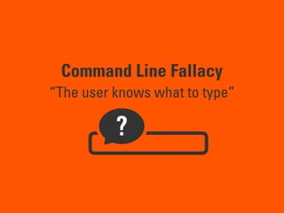 Command Line Fallacy
“The user knows what to type”
?
 