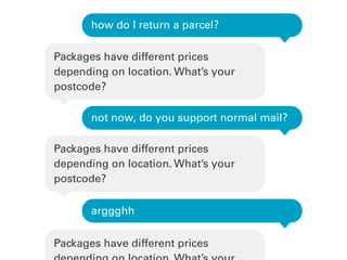 how do I return a parcel?
Packages have different prices
depending on location. What’s your
postcode?
not now, do you support normal mail?
Packages have different prices
depending on location. What’s your
postcode?
arggghh
Packages have different prices
 