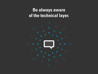 Be always aware
of the technical layer.
 