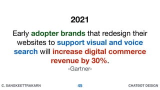 CHATBOT DESIGNC. SANGKEETTRAKARN
Early adopter brands that redesign their
websites to support visual and voice
search will increase digital commerce
revenue by 30%. 

-Gartner-
2021
45
 