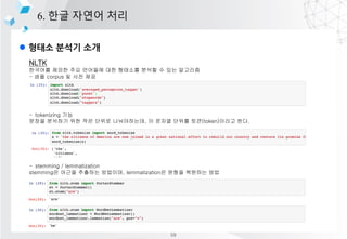 l ??? ??? ??
6. ?? ??? ??
NLTK
???? ??? ?? ???? ?? ???? ??? ? ?? ????
- ?? corpus ? ?? ??
- tokenizing ??
??? ???? ?? ?? ??? ??????, ? ??? ??? ??(token)??? ??.
- stemming / lemmatization
stemming? ??? ???? ????, lemmatization? ??? ???? ??
59
 