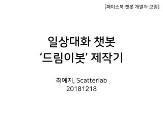 일상대화 챗봇
‘드림이봇’ 제작기
최예지, Scatterlab
20181218
[페이스북 챗봇 개발자 모임]
 