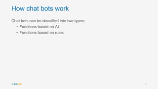 How chat bots work
Chat bots can be classified into two types:
• Functions based on AI
• Functions based on rules
10
 