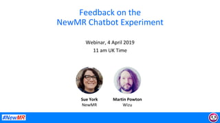 Feedback	on	the	
NewMR	Chatbot	Experiment	
Webinar,	4	April	2019	
11	am	UK	Time	
	
	
Sue	York	
NewMR	
Martin	Powton	
Wizu	
 