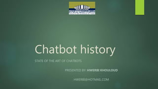 Chatbot history
STATE OF THE ART OF CHATBOTS
PRESENTED BY: HWERBI KHOULOUD
HWERBI@HOTMAIL.COM
 