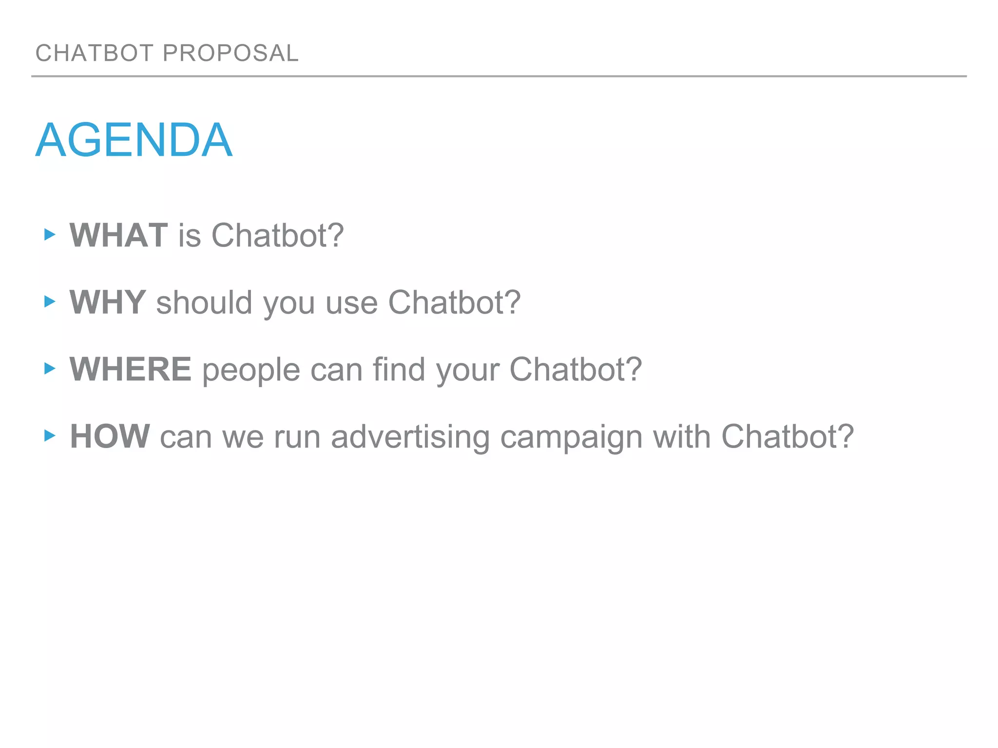 CHATBOT PROPOSAL
AGENDA
▸WHAT is Chatbot?
▸WHY should you use Chatbot?
▸WHERE people can find your Chatbot?
▸HOW can we run advertising campaign with Chatbot?
 