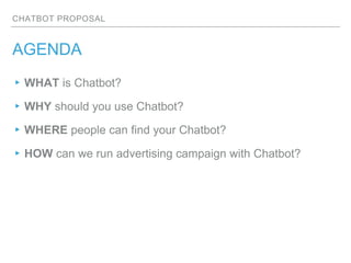 CHATBOT PROPOSAL
AGENDA
▸WHAT is Chatbot?
▸WHY should you use Chatbot?
▸WHERE people can find your Chatbot?
▸HOW can we run advertising campaign with Chatbot?
 