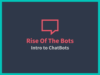Rise Of The Bots
Intro to ChatBots
 