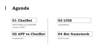 Agenda
01 ChatBot
讓我們先來看看ChatBot的發展與問題
ChatBot不只是聊天。
03 LUIS
自然語意理解系統。
02 APP vs ChatBot
ChatBot取代APP。
04 Bot framework
建立你的ChatBot。
 