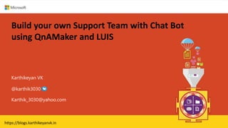 Build your own Support Team with Chat Bot
using QnAMaker and LUIS
Karthikeyan VK
Karthik_3030@yahoo.com
@karthik3030
https://blogs.karthikeyanvk.in
 