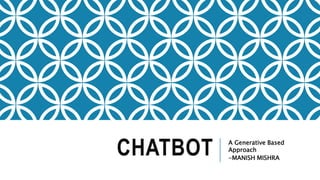 CHATBOT A Generative Based
Approach
-MANISH MISHRA
 