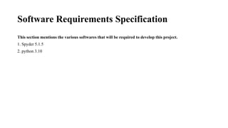 Software Requirements Specification
This section mentions the various softwares that will be required to develop this project.
1. Spyder 5.1.5
2. python 3.10
 
