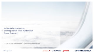 lufthansagroup.com
Lufthansa Group Chatbots 
Der Weg in einen neuen Kundenkanal 
Ivonne Engemann 
12.07.2018, Praxiswissen Chatbots und Messenger
 