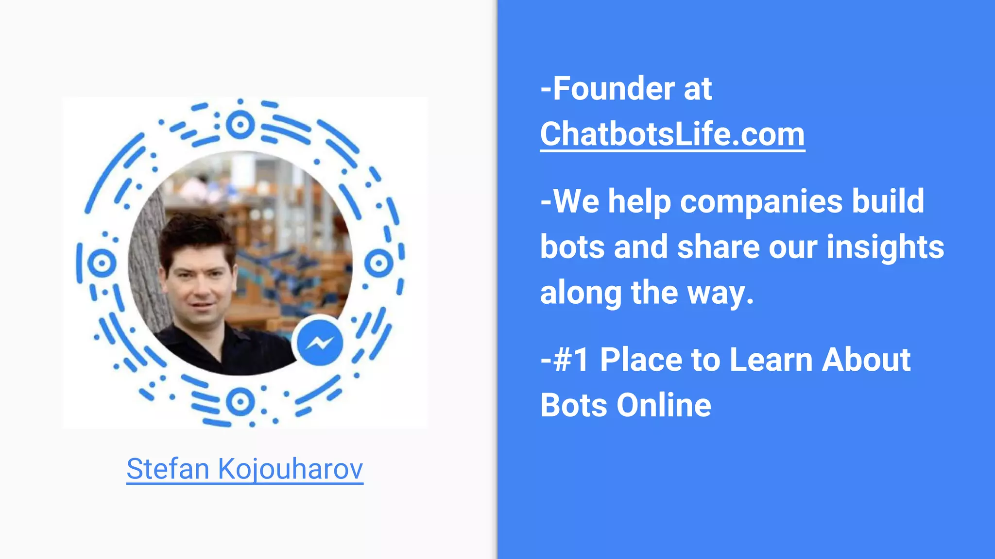-Founder at
ChatbotsLife.com
-We help companies build
bots and share our insights
along the way.
-#1 Place to Learn About
Bots Online
Stefan Kojouharov
 