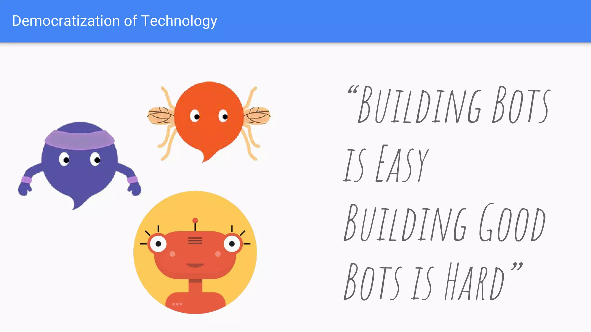 Democratization of Technology
“Building Bots
is Easy
Building Good
Bots is Hard”
 