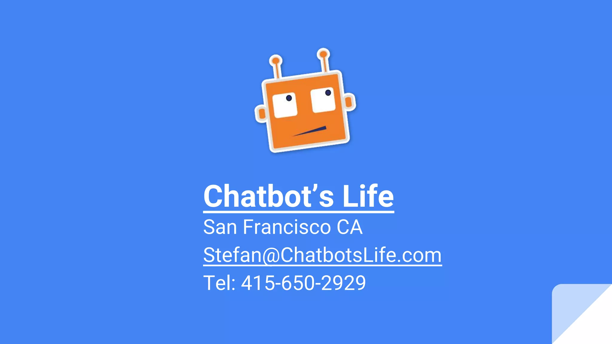 Chatbot’s Life
San Francisco CA
Stefan@ChatbotsLife.com
Tel: 415-650-2929
 