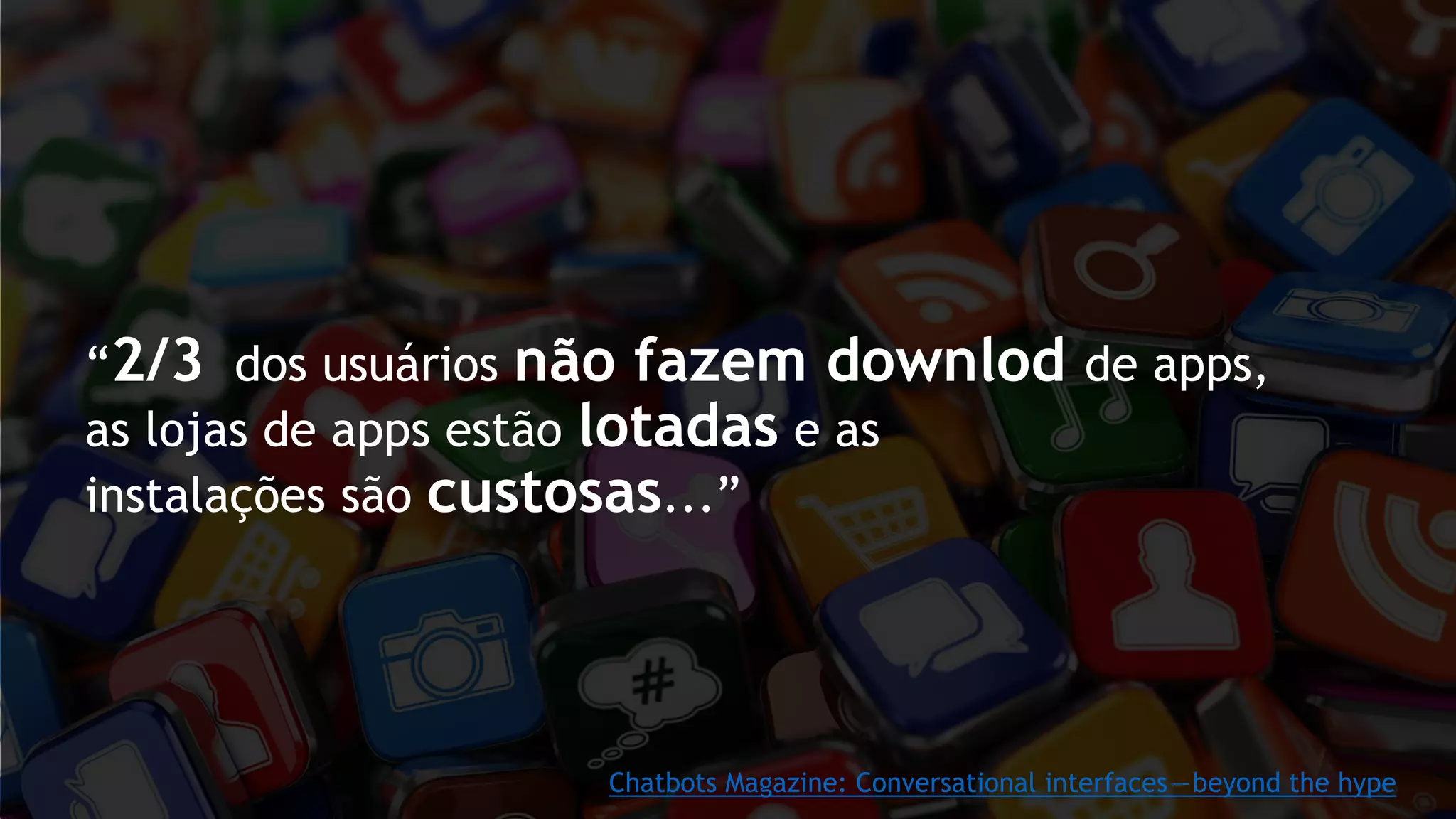 “2/3 dos usuários não fazem downlod de apps,
as lojas de apps estão lotadas e as
instalações são custosas...”
Chatbots Magazine: Conversational interfaces—beyond the hype
 