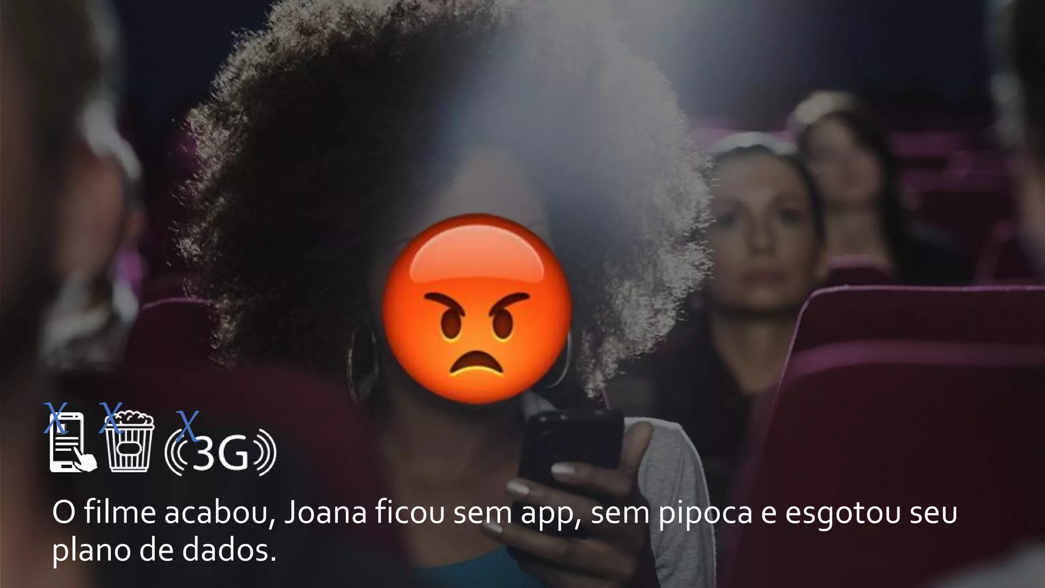 O filme acabou, Joana ficou sem app, sem pipoca e esgotou seu
plano de dados.
X X X
 