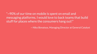 “~90% of our time on mobile is spent on email and
messaging platforms. I would love to back teams that build
stuff for places where the consumers hang out!”
—Niko Bonatsos, Managing Director at General Catalyst
 