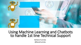 Using Machine Learning and Chatbots
to handle 1st line Technical Support
Barbara Fusinska
@BasiaFusinska
 