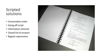 Scripted
solutions
• Conversation order
• Going off script
• Information retrieval
• Closed list of answers
• Regular expressions
 