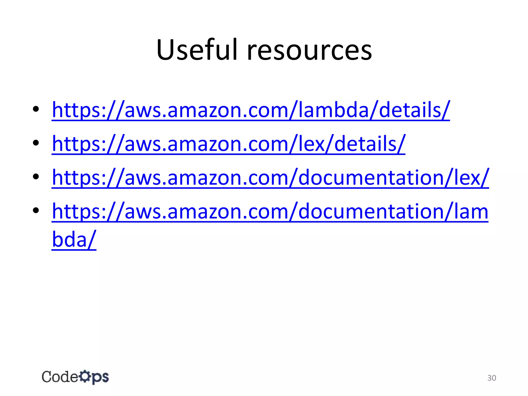 Useful resources
• https://aws.amazon.com/lambda/details/
• https://aws.amazon.com/lex/details/
• https://aws.amazon.com/documentation/lex/
• https://aws.amazon.com/documentation/lam
bda/
30
 
