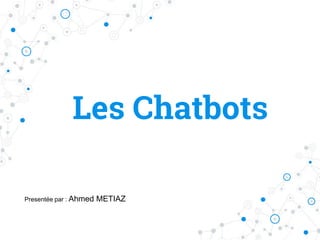 Les Chatbots
Presentée par : Ahmed METIAZ
 
