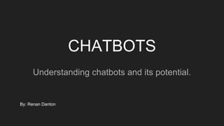 CHATBOTS
Understanding chatbots and its potential.
By: Renan Danton
 