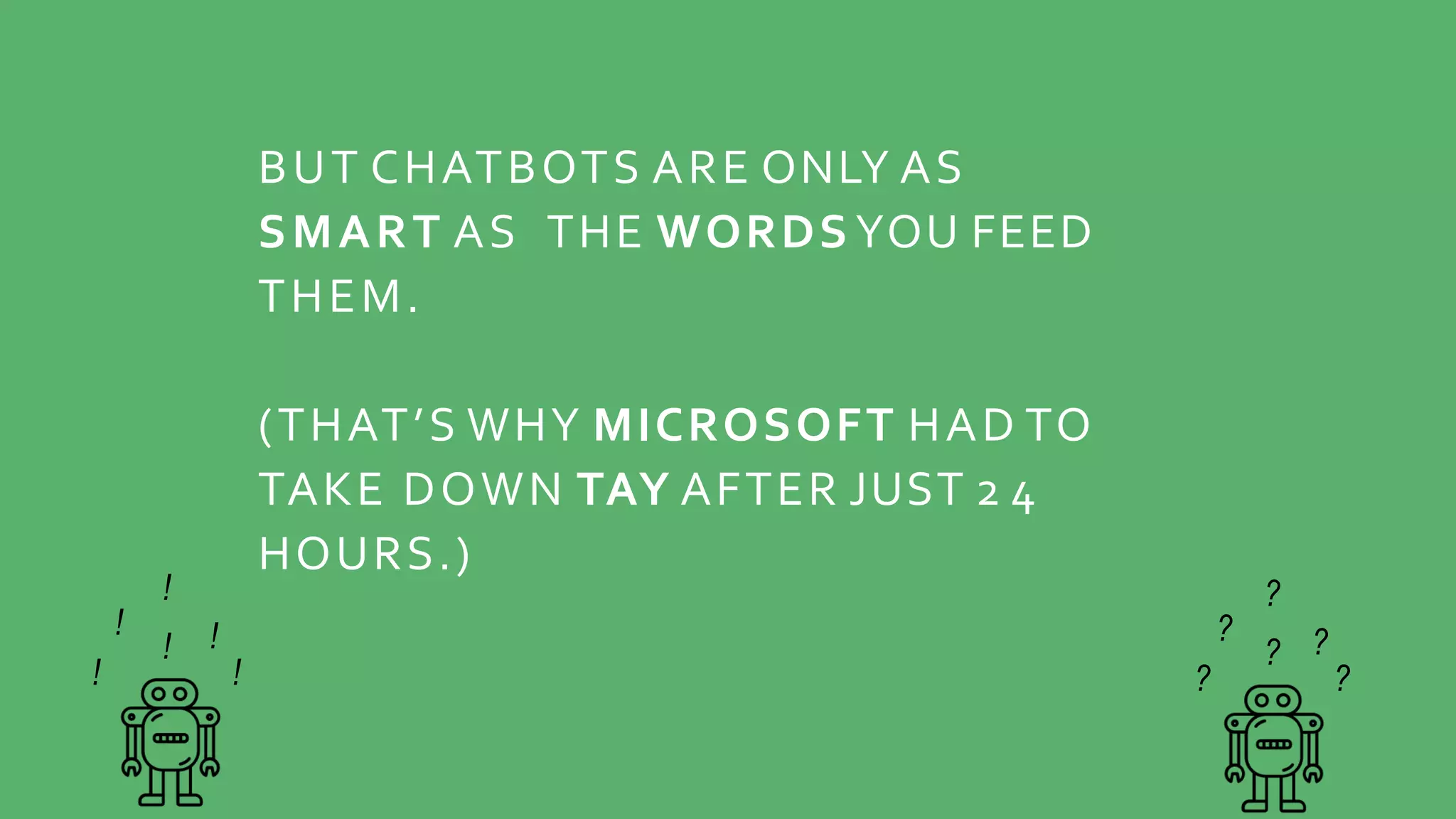 BUT CHATBOTS ARE ONLY AS
SMART AS THE WORDS YOU FEED
THEM.
(THAT’S WHY MICROSOFT HAD TO
TAKE DOWN TAY AFTER JUST 2 4
HOURS.)
?
?
?
?
? ?
!
!
!
!
! !
 