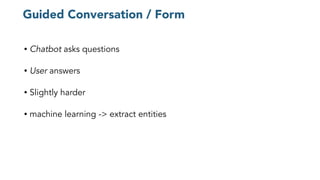 Guided Conversation / Form
• Chatbot asks questions
• User answers
• Slightly harder
• machine learning -> extract entities
 