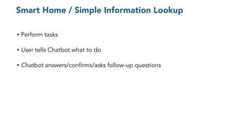 Smart Home / Simple Information Lookup
• Perform tasks
• User tells Chatbot what to do
• Chatbot answers/confirms/asks follow-up questions
 