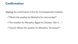 Conﬁrmation
•Stating the confirmation is fine for inconsequential mistakes:
•“What’s the weather for Memphis for next sunday?”
•“The weather for Memphis, Egypt for October 15th is …”
•“Cancel. What’s the weather for Memphis, Tennessee?”
 