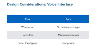 Design Considerations: Voice Interface
Bad
No buttons or images
Mispronunciation
Not private
Pros Cons
Wow-factor No buttons or images
Hands-free Mispronounciations
Faster than typing Not private
 