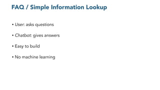 FAQ / Simple Information Lookup
• User: asks questions
• Chatbot: gives answers
• Easy to build
• No machine learning
 