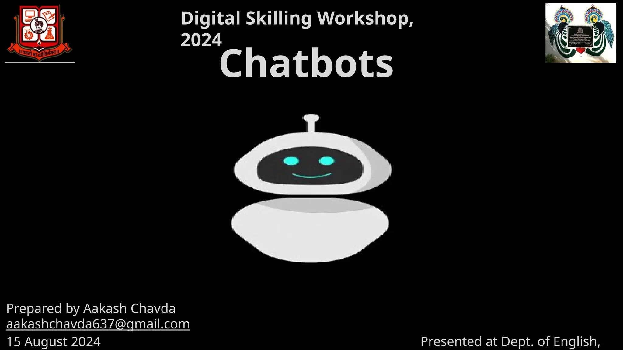 Presented as Dept. of English, MKBU. Prepared by Aakash Chavda
Chatbots
Digital Skilling Workshop,
2024
Prepared by Aakash Chavda
aakashchavda637@gmail.com
15 August 2024 Presented at Dept. of English,