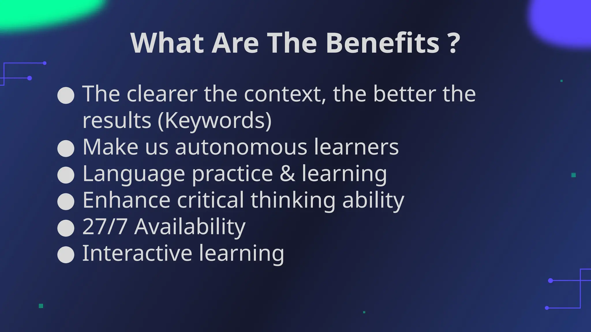 What Are The Benefits ?
● The clearer the context, the better the
results (Keywords)
● Make us autonomous learners
● Language practice & learning
● Enhance critical thinking ability
● 27/7 Availability
● Interactive learning